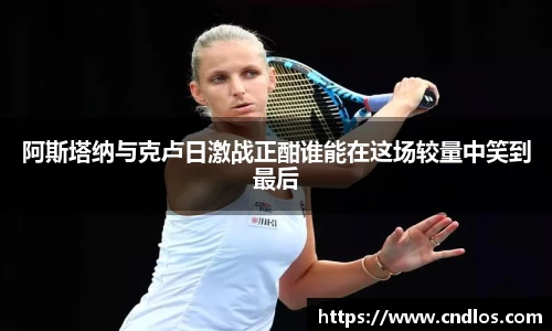 beats365阿斯塔纳与克卢日激战正酣谁能在这场较量中笑到最后