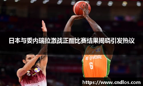 beats365日本与委内瑞拉激战正酣比赛结果揭晓引发热议